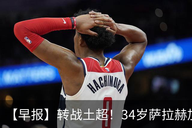 【早报】转战土超！34岁萨拉赫加盟特拉布宗体育！