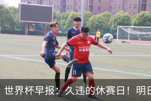世界杯早报：久违的休赛日！明日凌晨法国vs摩洛哥决出半决赛门票