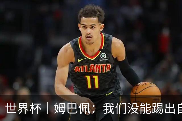 世界杯｜姆巴佩：我们没能踢出自己想要的比赛
