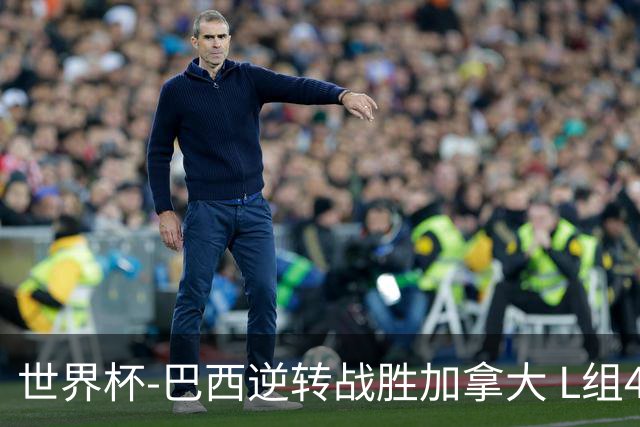 世界杯-巴西逆转战胜加拿大 L组4队同为3胜1负