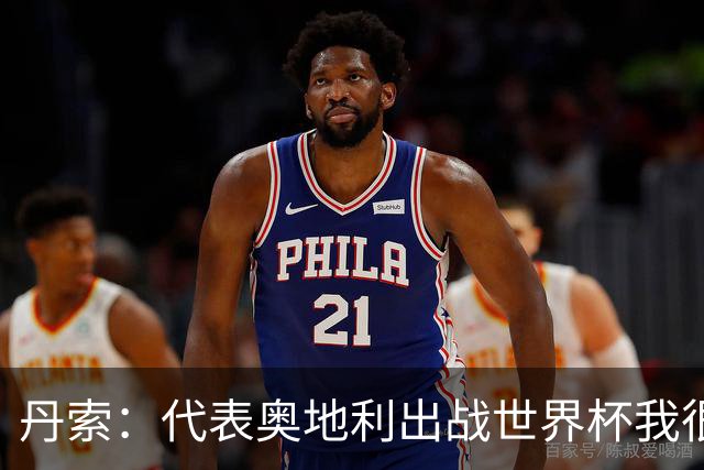 丹索：代表奥地利出战世界杯我很兴奋 朗尼克带来明确的足球哲学