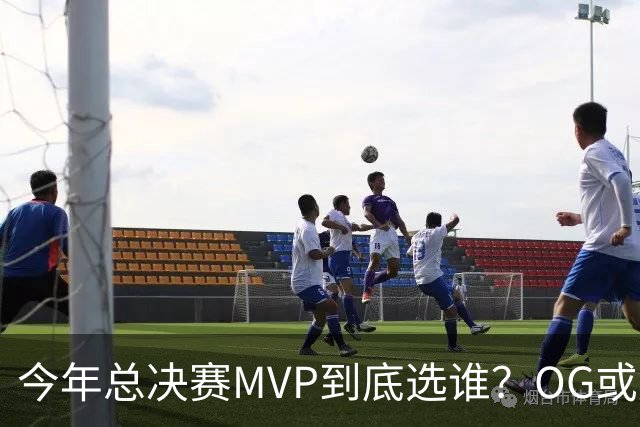 今年总决赛MVP到底选谁？OG或复制小卡逆袭剧本