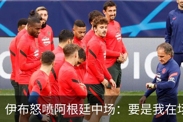伊布怒喷阿根廷中场：要是我在场上，直接一头撞上去！还质疑西班牙球员为何袖手旁观
