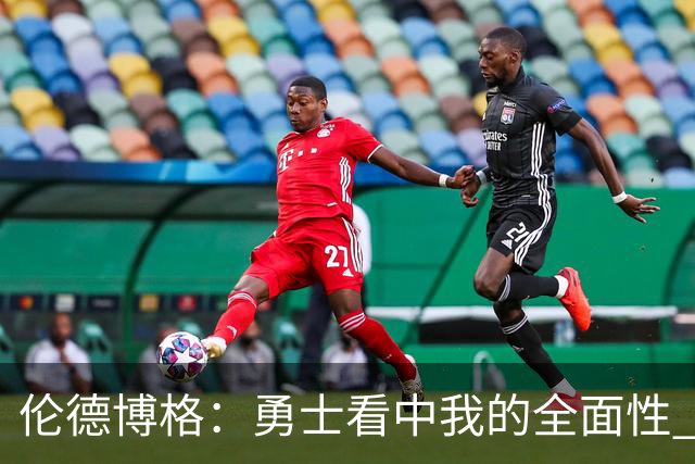 伦德博格：勇士看中我的全面性 所以我尽全力去展示这一点