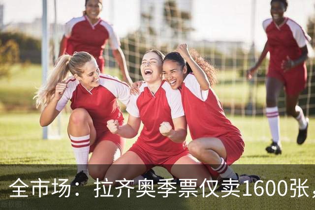 全市场：拉齐奥季票仅卖1600张，球迷抵制加剧