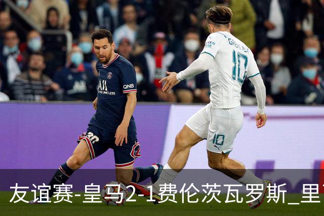 友谊赛-皇马2-1费伦茨瓦罗斯 里瓦斯建功埃斯皮破门巴尔韦德助攻