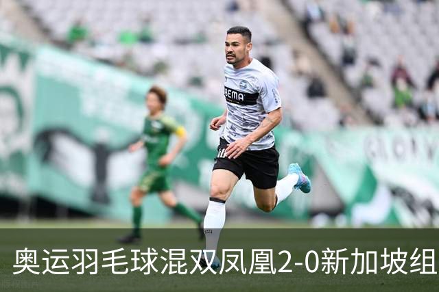 奥运羽毛球混双凤凰2-0新加坡组合 赢小组两连胜