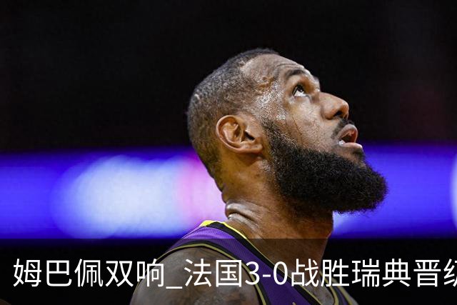 姆巴佩双响 法国3-0战胜瑞典晋级16强