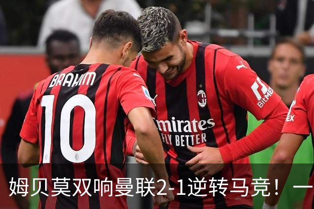姆贝莫双响曼联2-1逆转马竞！一人锁定新赛季席位，小梅西首登场