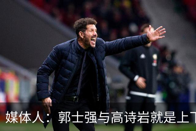 媒体人：郭士强与高诗岩就是上下同欲者 互相信任、高度默契