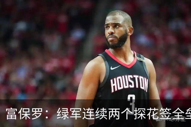 富保罗：绿军连续两个探花签全垒打太幸运了 现在到底有啥问题？