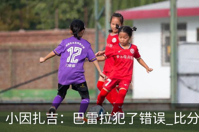 小因扎吉：巴雷拉犯了错误 比分没反映出真实情况