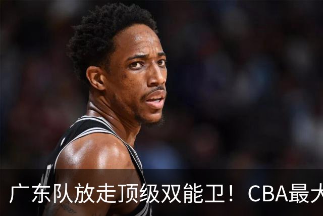 广东队放走顶级双能卫！CBA最大黑马捡漏签下，朱芳雨这波亏麻了