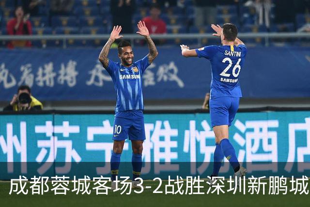 成都蓉城客场3-2战胜深圳新鹏城