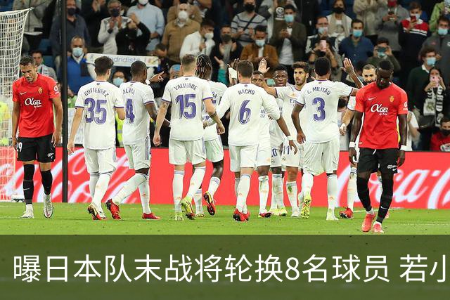 曝日本队末战将轮换8名球员 若小组第二出线大概率对阵巴西