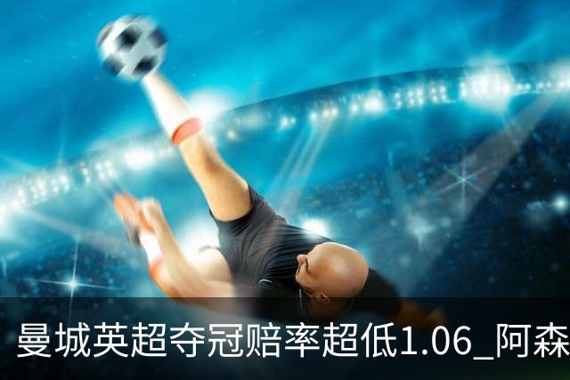 曼城英超夺冠赔率超低1.06 阿森纳唯有盼奇迹