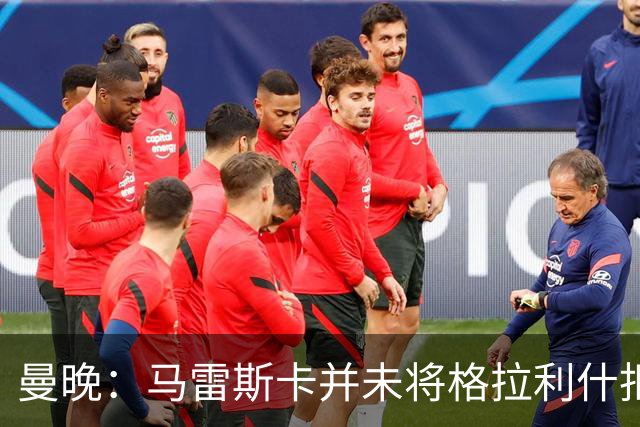 曼晚：马雷斯卡并未将格拉利什拒之门外