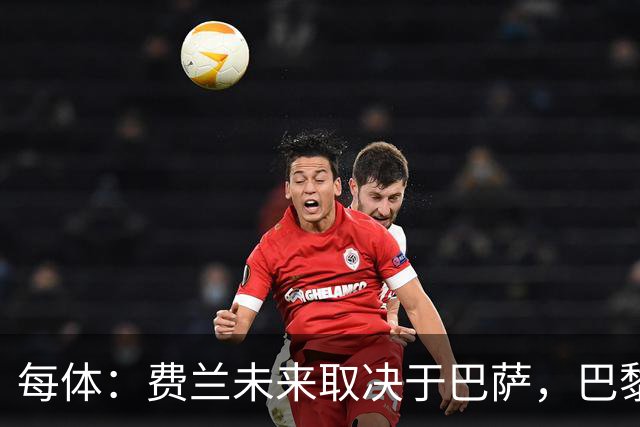 每体：费兰未来取决于巴萨，巴黎仍在推进引进