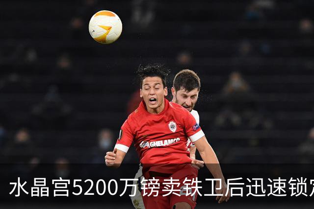 水晶宫5200万镑卖铁卫后迅速锁定替身：已二次报价德甲中卫