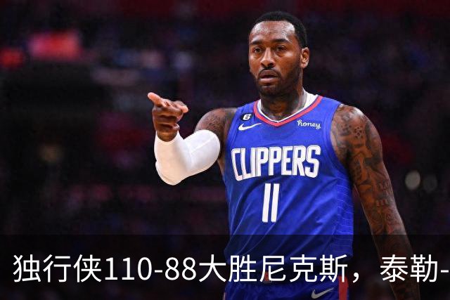 独行侠110-88大胜尼克斯，泰勒-史密斯21+4，达迪耶19分