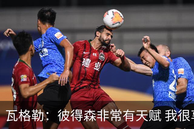 瓦格勒：彼得森非常有天赋 我很享受跟他的对位
