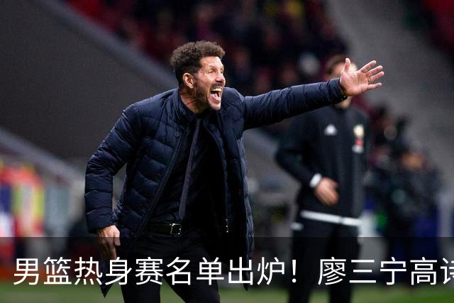 男篮热身赛名单出炉！廖三宁高诗岩在列，3大锋线离队，胡金秋压力不小