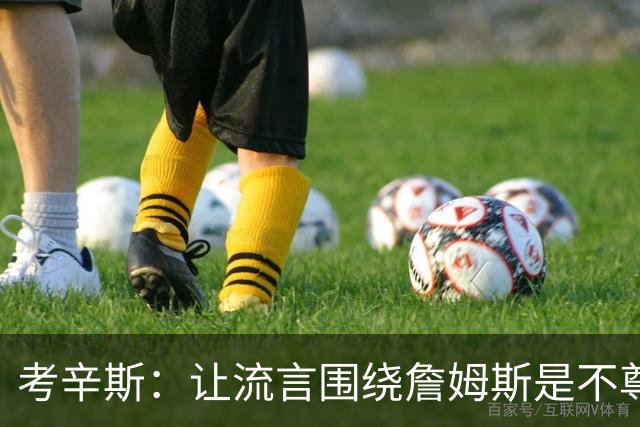 考辛斯：让流言围绕詹姆斯是不尊重 不确定湖人能否让他体面离开