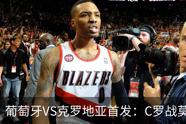 葡萄牙VS克罗地亚首发：C罗战莫德里奇 B费莱奥先发
