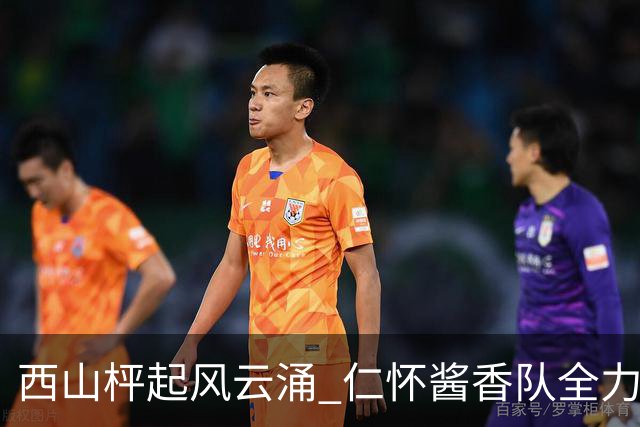 西山枰起风云涌 仁怀酱香队全力捍卫主场积分