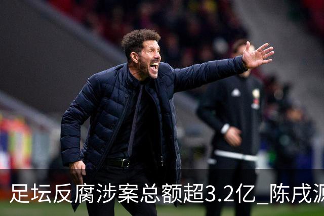 足坛反腐涉案总额超3.2亿 陈戌源李铁2人达2亿