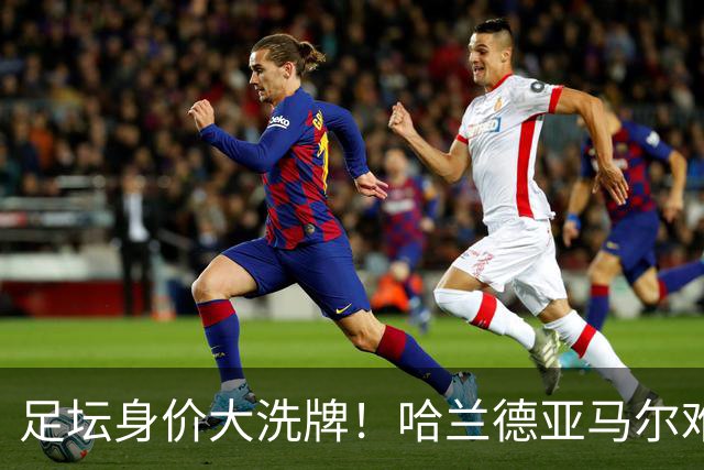 足坛身价大洗牌！哈兰德亚马尔难分伯仲，梅西未上桌，姆巴佩赢麻