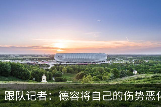 跟队记者：德容将自己的伤势恶化归咎于荷兰国家队队医