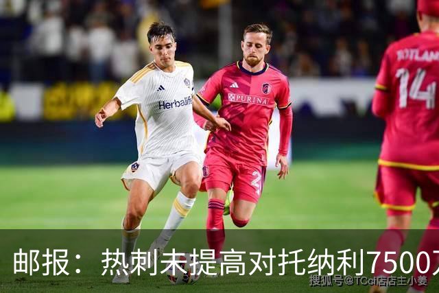 邮报：热刺未提高对托纳利7500万镑报价而要求纽卡再考虑，又被拒