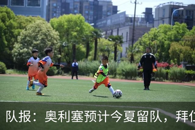 队报：奥利塞预计今夏留队，拜仁计划与他续约至2031年+薪资翻倍