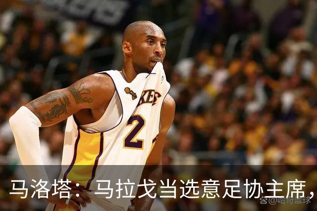 马洛塔：马拉戈当选意足协主席，他的履历成就证明他是天生的赢家