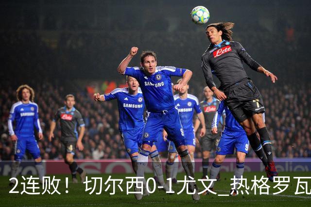2连败！切尔西0-1尤文 热格罗瓦世界波制胜穆德里克时隔614天复出