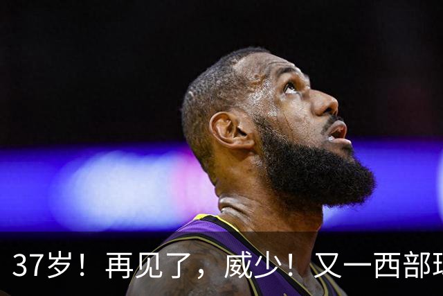37岁！再见了，威少！又一西部球队决定放弃