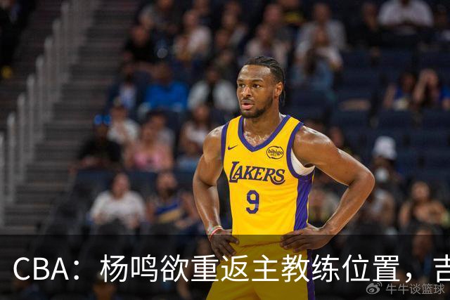 CBA：杨鸣欲重返主教练位置，吉林签下山东上赛季外线核心，赵睿场外迎喜事，广东欲租借黄明依到吉林
