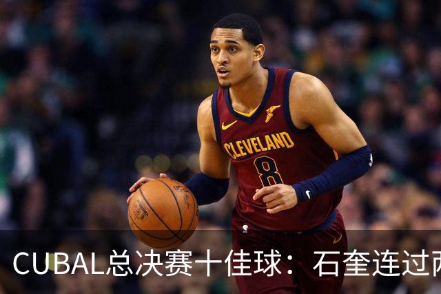 CUBAL总决赛十佳球：石奎连过两人上演超级大拉杆领衔