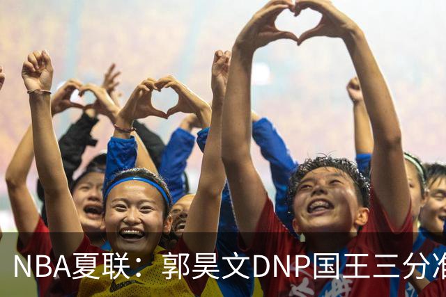 NBA夏联：郭昊文DNP国王三分准绝杀篮网 7号秀25分杰明23+7
