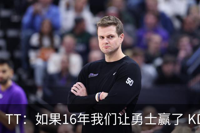 TT：如果16年我们让勇士赢了 KD就不会去 那骑士后面可能两连冠