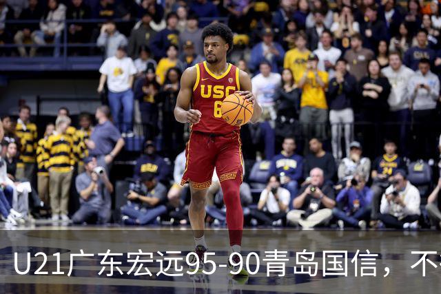 U21广东宏远95-90青岛国信，不得不承认的5个事实，杜锋高兴坏了
